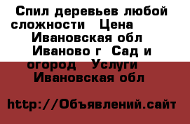 Спил деревьев любой сложности › Цена ­ 500 - Ивановская обл., Иваново г. Сад и огород » Услуги   . Ивановская обл.